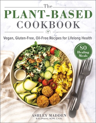 The Plant-Based Cookbook: Vegan, Gluten-Free, Oil-Free Recipes for Lifelong Health - Madden, Ashley