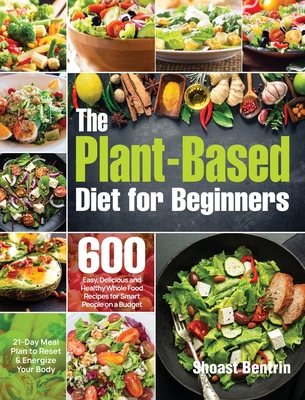 The Plant-Based Diet for Beginners: 600 Easy, Delicious and Healthy Whole Food Recipes for Smart People on a Budget (21-Day Meal Plan to Reset & Energize Your Body) - Bentrin, Shoast