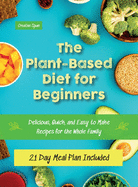 The Plant-Based Diet for Beginners: Delicious, Quick, and Easy to Make Recipes for the Whole Family. 21 Day Meal Plan Included