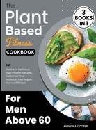 The Plant-Based Fitness Cookbook for Men Above 60 [3 in 1]: Eat Dozens of Delicious High-Protein Recipes, Customize Your Workouts and Regain Your Lost Shape!