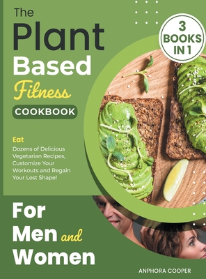 The Plant-Based Fitness Cookbook for Men and Women [3 in 1]: Eat Dozens of Delicious Vegetarian Recipes, Customize Your Workouts and Regain Your Lost Shape! - Cooper, Anphora