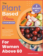 The Plant-Based Fitness Cookbook for Women Above 60 [3 in 1]: Eat Dozens of Delicious Plant-Based Dishes, Customize Your Workouts and Regain Your Lost Shape!