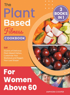 The Plant-Based Fitness Cookbook for Women Above 60 [3 in 1]: Eat Dozens of Delicious Plant-Based Dishes, Customize Your Workouts and Regain Your Lost Shape!