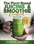 The Plant Based Juicing And Smoothie Cookbook: 200 Delicious Smoothie And Juicing Recipes To Lose Weight, Detox Your Body and Live A Long Healthy Life