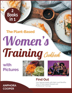 The Plant-Based Women's Training Cookbook with Pictures [2 in 1]: Find Out Your Optimal Health with High-Level Benefits, Tens of Plant-Based Recipes and Professional Trainings