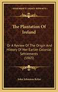 The Plantation of Ireland: Or a Review of the Origin and History of Her Earlier Colonial Settlements