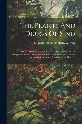 The Plants And Drugs Of Sind: Being A Systematic Account, With Descriptions, Of The Indigenous Flora, And Notices Of The Value And Uses Of Their Products In Commerce, Medicine And The Arts - Sir James Augustus Henry Murray (Creator)