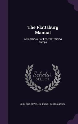 The Plattsburg Manual: A Handbook For Federal Training Camps - Ellis, Olin Ogelsby, and Enoch Barton Garey (Creator)