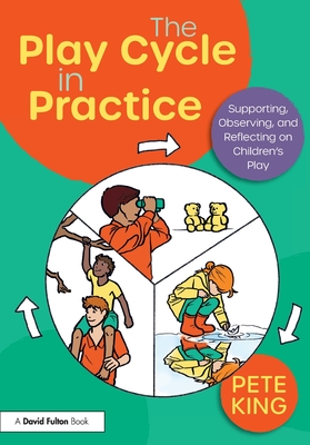 The Play Cycle in Practice: Supporting, Observing, and Reflecting on Children's Play - King, Pete