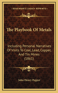 The Playbook of Metals: Including Personal Narratives of Visits to Coal, Lead, Copper, and Tin Mines; With a Large Number of Interesting Experiments Relating to Alchemy and the Chemistry of Fifty Metallic Elements