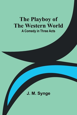 The Playboy of the Western World: A Comedy in Three Acts - Synge, J M