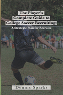 The Player's Complete Guide to College Soccer Recruiting: A Strategic Plan for Recruits