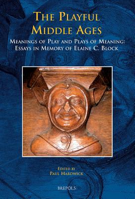 The Playful Middle Ages: Meanings of Play and Plays of Meaning: Essays in Memory of Elaine C. Block - Hardwick, Paul (Editor)