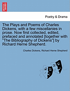 The Plays and Poems of Charles Dickens, with a Few Miscellanies in Prose. Now First Collected, Edited, Prefaced and Annotated [Together with the Bibliography of Dickens] by Richard Herne Shepherd.