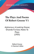 The Plays and Poems of Robert Greene V1: Alphonsus; A Looking Glasse; Orlando Furioso; Notes to Plays (1905)