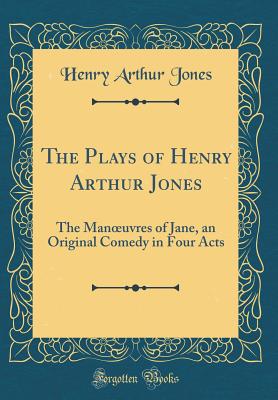 The Plays of Henry Arthur Jones: The Manoeuvres of Jane, an Original Comedy in Four Acts (Classic Reprint) - Jones, Henry Arthur