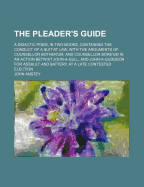 The Pleader's Guide: A Didactic Poem, in Two Books, Containing the Conduct of a Suit at Law, with the Arguments of Counsellor Bother'um, and Counsellor Bore'um in an Action Betwixt John-A-Gull, and John-A-Gudgeon for Assault and Battery, at a Late Contest