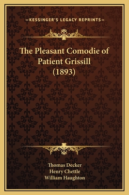 The Pleasant Comodie of Patient Grissill (1893) - Decker, Thomas, and Chettle, Henry, and Haughton, William