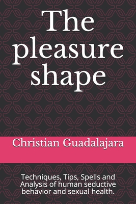 The pleasure shape: Techniques, Tips, Spells and Analysis of human seductive behavior and sexual health. - Lpez Guadalajara, Christian A