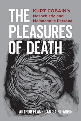 The Pleasures of Death: Kurt Cobain's Masochistic and Melancholic Persona - Saint-Aubin, Arthur Flannigan