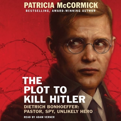 The Plot to Kill Hitler: Dietrich Bonhoeffer: Pastor, Spy, Unlikely Hero - McCormick, Patricia, and Verner, Adam (Read by)