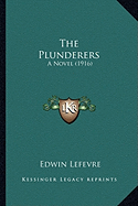 The Plunderers the Plunderers: A Novel (1916) a Novel (1916) - Lefevre, Edwin