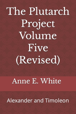 The Plutarch Project Volume Five (Revised): Alexander and Timoleon - White, Anne E