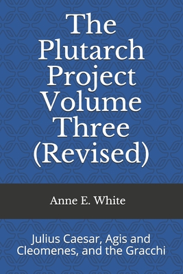 The Plutarch Project Volume Three (Revised): Julius Caesar, Agis and Cleomenes, and the Gracchi - White, Anne E