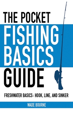 The Pocket Fishing Basics Guide: Freshwater Basics: Hook, Line, and Sinker - Bourne, Wade