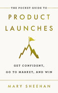 The Pocket Guide to Product Launches: Get Confident, Go to Market, and Win