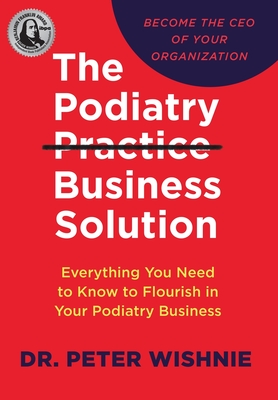 The Podiatry Practice Business Solution: Everything You Need to Know to Flourish in Your Podiatry Business - Wishnie, Peter