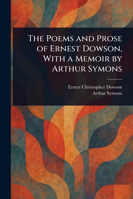 The Poems and Prose of Ernest Dowson, With a Memoir by Arthur Symons - Dowson, Ernest Christopher, and Symons, Arthur
