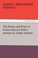 The Poems and Prose of Ernest Dowson with a Memoir by Arthur Symons