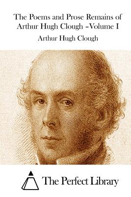 The Poems and Prose Remains of Arthur Hugh Clough -Volume I - The Perfect Library (Editor), and Clough, Arthur Hugh