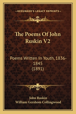 The Poems of John Ruskin V2: Poems Written in Youth, 1836-1845 (1891) - Ruskin, John, and Collingwood, William Gershom (Editor)