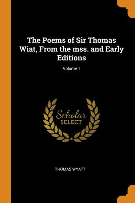 The Poems of Sir Thomas Wiat, from the Mss. and Early Editions; Volume 1 - Wyatt, Thomas