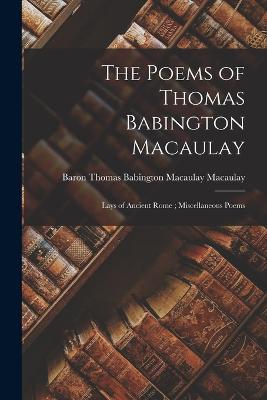 The Poems of Thomas Babington Macaulay; Lays of Ancient Rome; Miscellaneous Poems - Macaulay, Thomas Babington Macaulay (Creator)