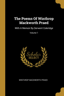 The Poems Of Winthrop Mackworth Praed: With A Memoir By Derwent Coleridge; Volume 1