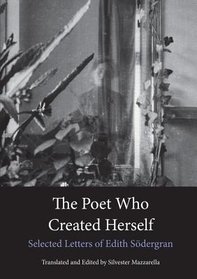 The Poet Who Created Herself: Selected Letters of Edith Sdergran - Sodergran, Edith, and Mazzarella, Silvester (Translated by), and Olsson, Hagar (Commentaries by)