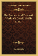 The Poetical And Dramatic Works Of Gerald Griffin (1857)