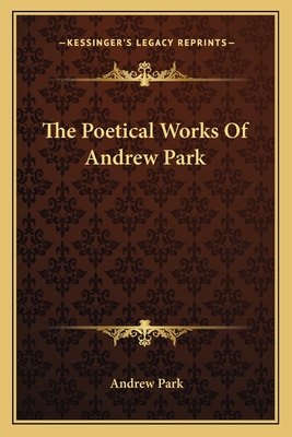 The Poetical Works Of Andrew Park - Park, Andrew, Dr.