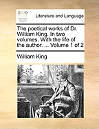 The Poetical Works of Dr. William King in Two Volumes; With the Life of the Author
