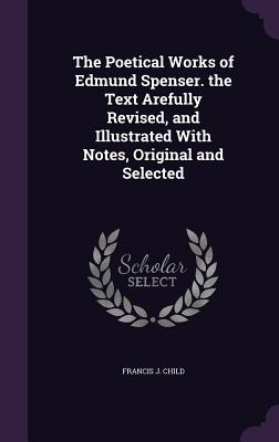 The Poetical Works of Edmund Spenser. the Text Arefully Revised, and Illustrated With Notes, Original and Selected - Child, Francis J