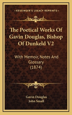 The Poetical Works of Gavin Douglas, Bishop of Dunkeld V2: With Memoir, Notes and Glossary (1874) - Douglas, Gavin, and Small, John (Editor)