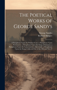 The Poetical Works of George Sandys: A Paraphrase Upon the Psalms (Cont.) a Paraphrase Upon Ecclesiastes. a Paraphrase Upon the Song of Solomon. a Paraphrase Upon the Lamentations of Jeremiah. a Paraphrase Upon the Songs Collected Out of the Old and New T