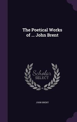 The Poetical Works of ... John Brent - Brent, John
