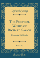 The Poetical Works of Richard Savage, Vol. 1 of 2: Containing His Epistles (Classic Reprint)