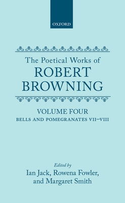 The Poetical Works of Robert Browning: Volume IV: Bells and Pomegranates VII-VIII (Dramatic Romances and Lyrics, Luria, a Soul's Tragedy) and Christmas-Eve and Easter-Day - Browning, Robert, and Jack, Ian (Editor), and Fowler, Rowena (Editor)