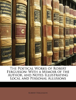 The Poetical Works of Robert Fergusson: With a Memoir of the Author, and Notes Illustrating Local and Personal Allusions - Fergusson, Robert