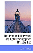 The Poetical Works of the Late Christopher Anstey, Esq